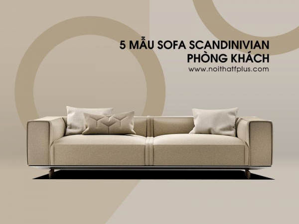 5 mẫu sofa Scandivanian cho nội thất phòng khách 100m2 không bao giờ lỗi mode