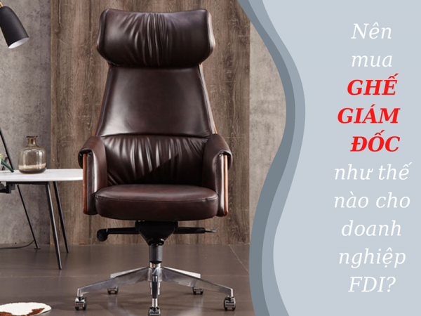 Doanh nghiệp FDI nên mua ghế giám đốc văn phòng như thế nào?