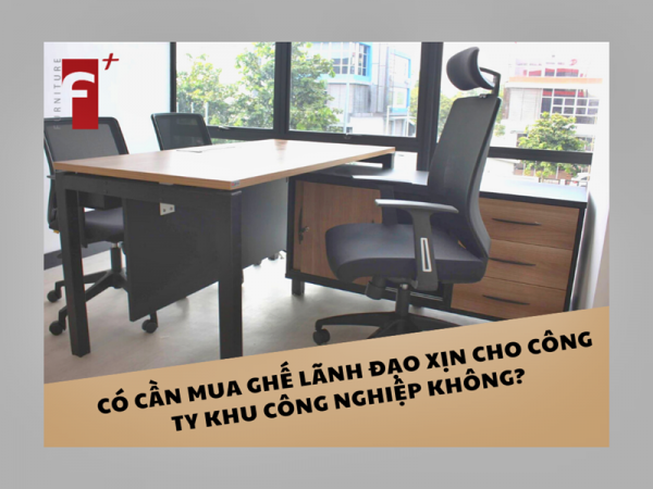 Công ty trong khu công nghiệp có cần mua ghế giám đốc xịn không?