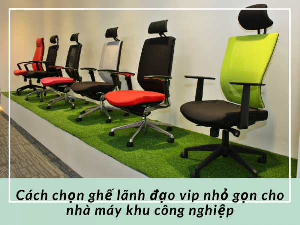 Tư vấn chọn ghế giám đốc vip nhỏ gọn cho nhà máy trong khu công nghiệp