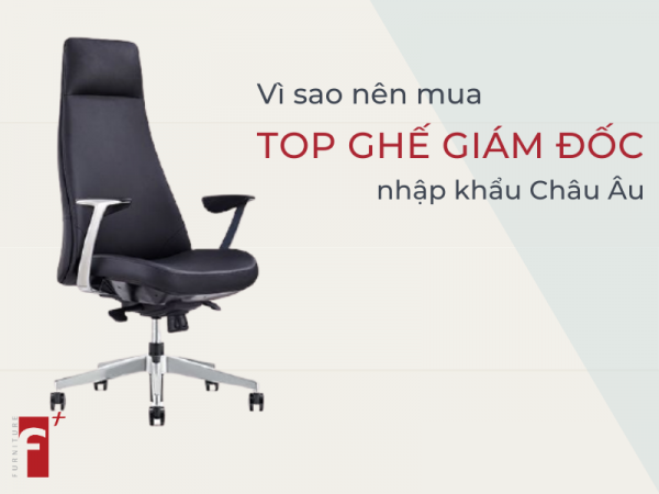 Vì sao nên mua ghế giám đốc nhập khẩu Châu Âu