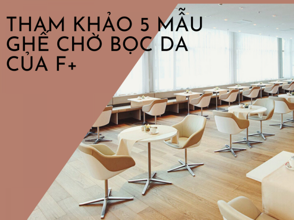 5 mẫu ghế bọc da cao cấp cho phòng chờ của Nội thất F plus