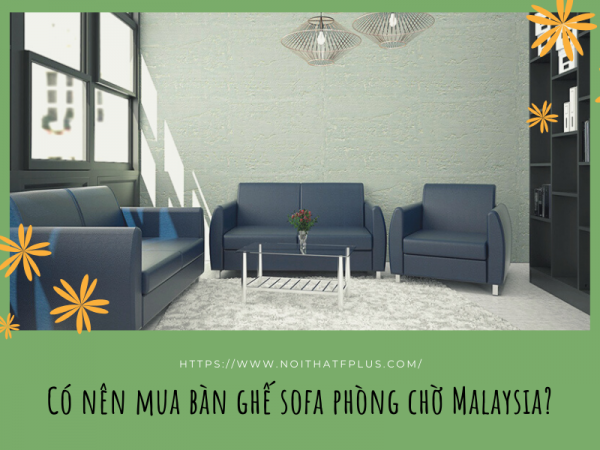 Tại sao nên mua bàn ghế sofa phòng chờ nhập khẩu Malaysia?