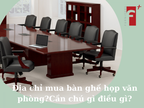 Mua bàn ghế họp văn phòng ở đâu tốt? Khi mua cần lưu ý những gì?