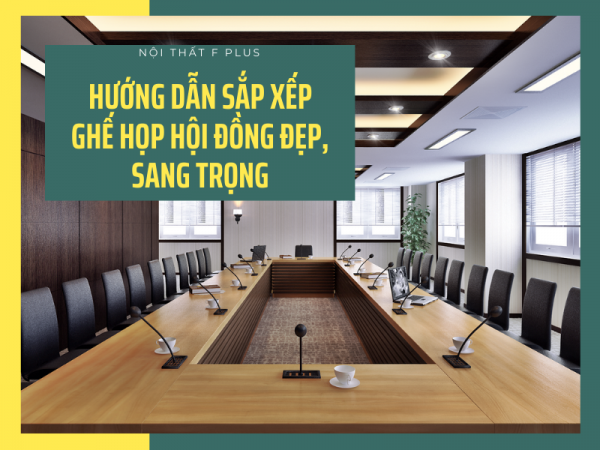 Cách sắp xếp ghế phòng họp hội đồng đẹp, trang trọng