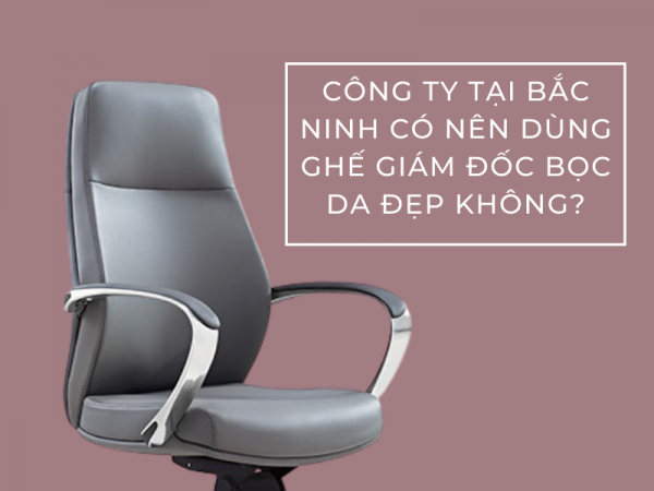 Có nên dùng ghế giám đốc bọc da đẹp cho công ty ở Bắc Ninh?