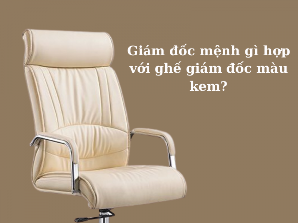 Ghế giám đốc màu kem phù hợp với giám đốc mệnh gì?