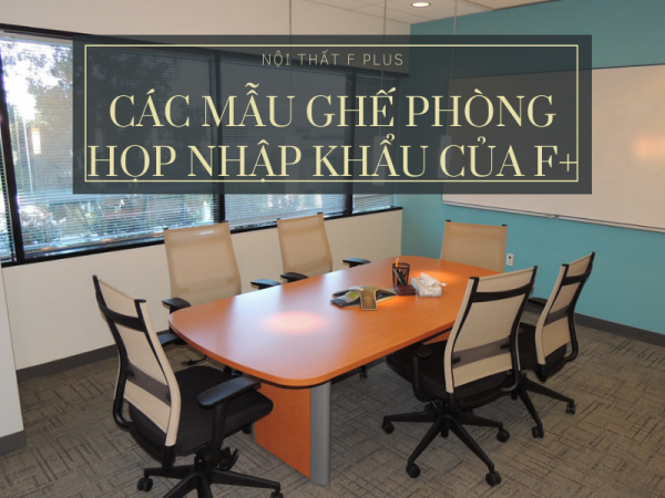 List các mẫu ghế phòng họp cao cấp nhập khẩu của Nội thất F plus