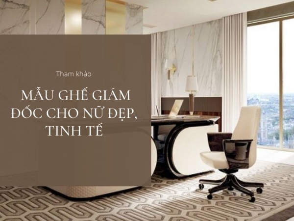 Những mẫu ghế giám đốc cho phái nữ đẹp, tinh tế